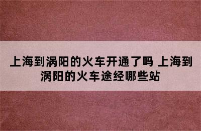 上海到涡阳的火车开通了吗 上海到涡阳的火车途经哪些站